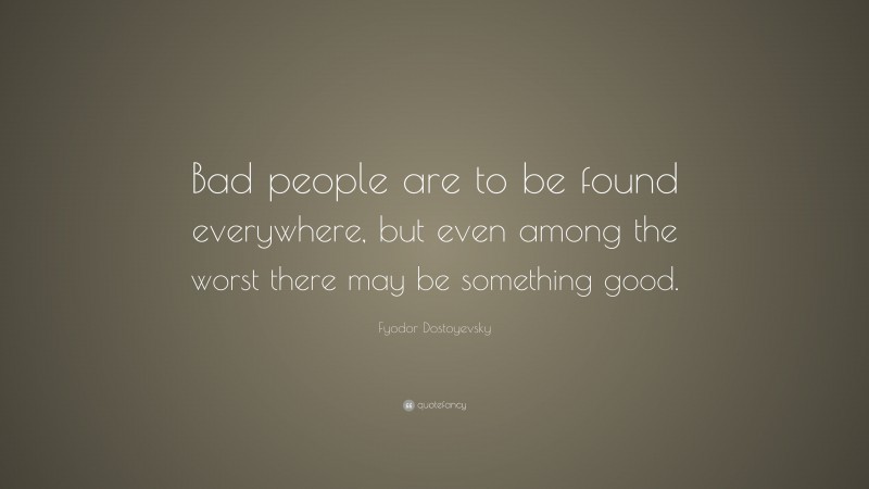 Fyodor Dostoyevsky Quote: “Bad people are to be found everywhere, but even among the worst there may be something good.”