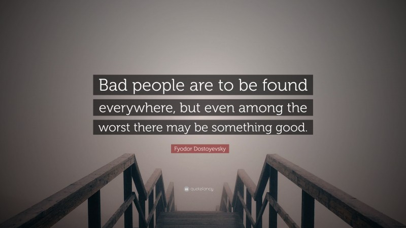 Fyodor Dostoyevsky Quote: “Bad people are to be found everywhere, but even among the worst there may be something good.”