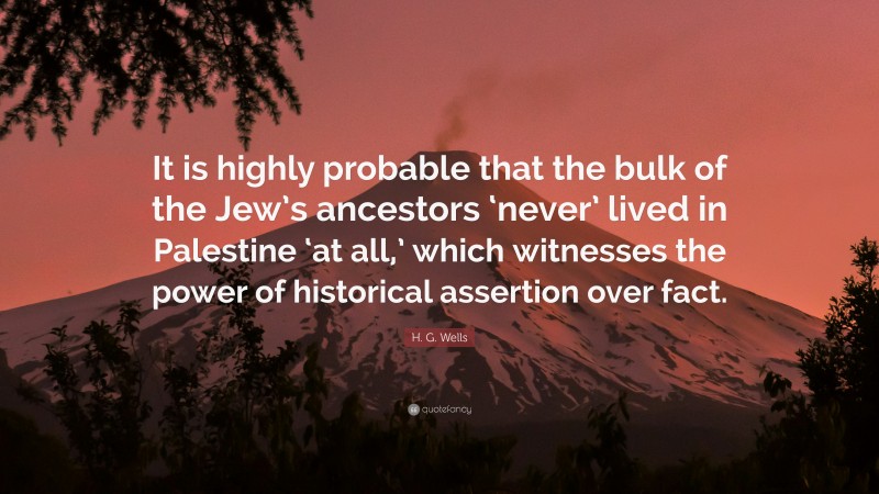 H. G. Wells Quote: “It is highly probable that the bulk of the Jew’s ancestors ‘never’ lived in Palestine ‘at all,’ which witnesses the power of historical assertion over fact.”