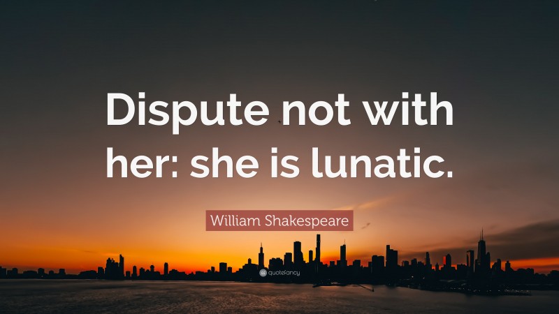 William Shakespeare Quote: “Dispute not with her: she is lunatic.”