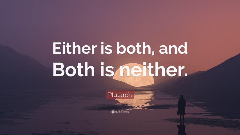 Plutarch Quote: “Either is both, and Both is neither.”