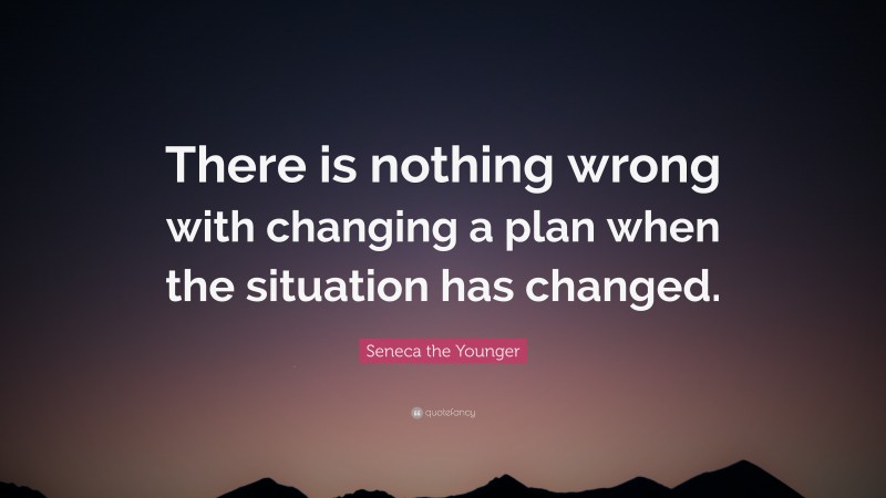 Seneca the Younger Quote: “There is nothing wrong with changing a plan when the situation has changed.”