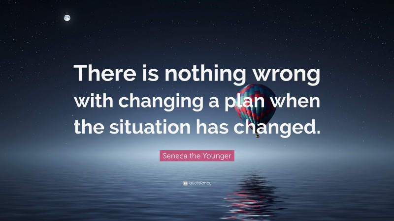 Seneca the Younger Quote: “There is nothing wrong with changing a plan when the situation has changed.”