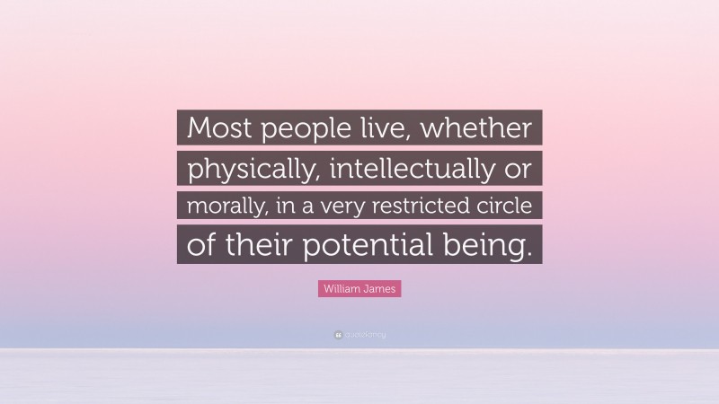 William James Quote: “Most people live, whether physically, intellectually or morally, in a very restricted circle of their potential being.”