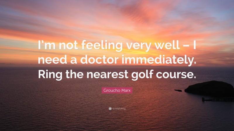 Groucho Marx Quote: “I’m not feeling very well – I need a doctor immediately. Ring the nearest golf course.”