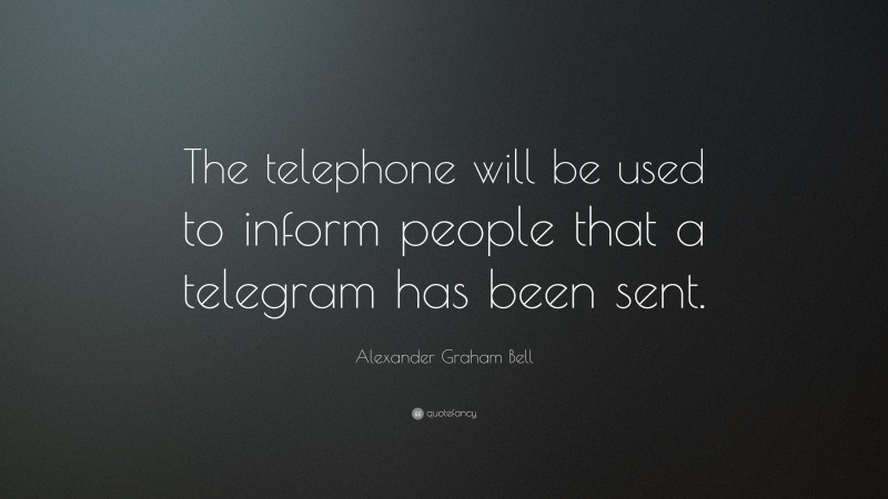 Alexander Graham Bell Quote: “The telephone will be used to inform people that a telegram has been sent.”
