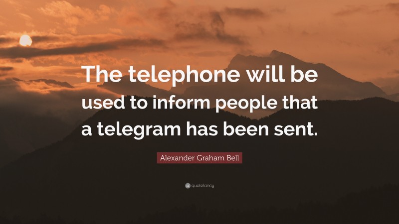 Alexander Graham Bell Quote: “The telephone will be used to inform people that a telegram has been sent.”