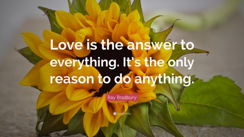 Ray Bradbury Quote: “Love is the answer to everything. It’s the only reason to do anything.”