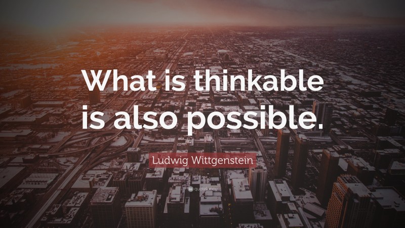 Ludwig Wittgenstein Quote: “What is thinkable is also possible.”