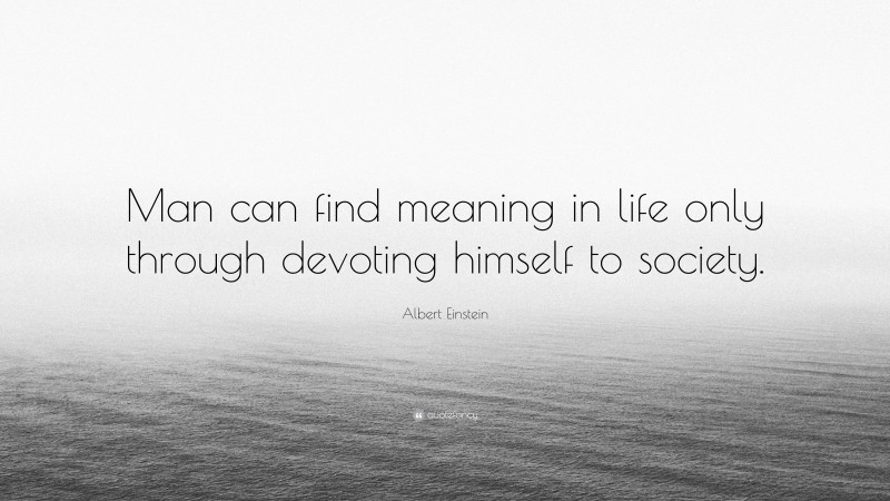 Albert Einstein Quote: “Man can find meaning in life only through devoting himself to society.”