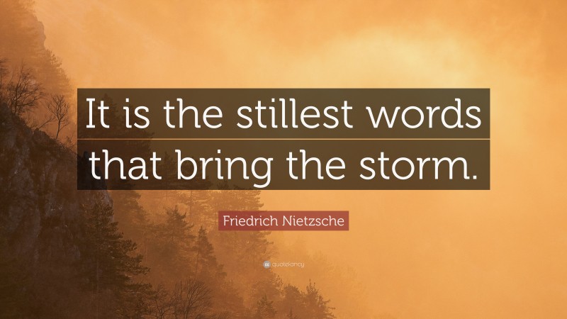 Friedrich Nietzsche Quote: “It is the stillest words that bring the storm.”