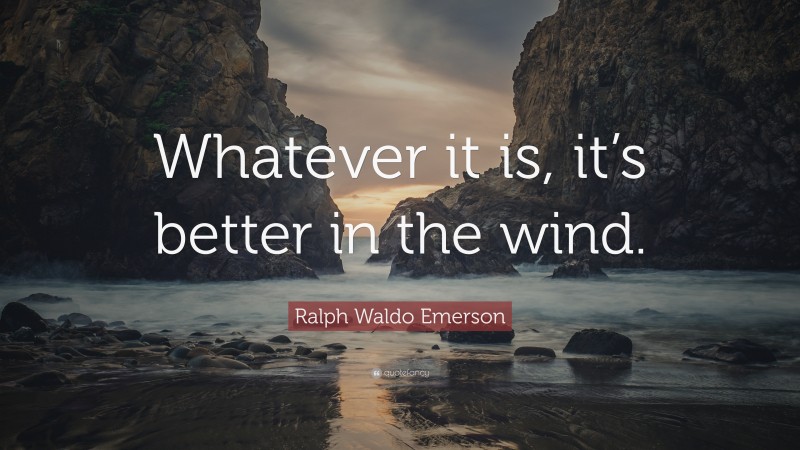 Ralph Waldo Emerson Quote: “Whatever it is, it’s better in the wind.”