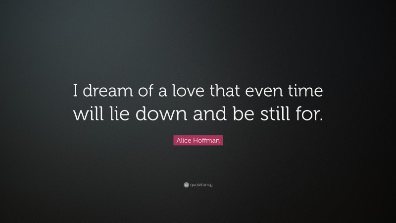 Alice Hoffman Quote: “I dream of a love that even time will lie down and be still for.”