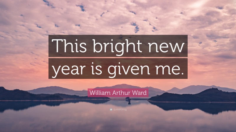 William Arthur Ward Quote: “This bright new year is given me.”
