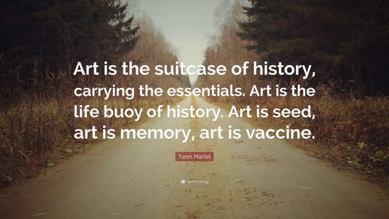Yann Martel Quote: “Art is the suitcase of history, carrying the essentials. Art is the life buoy of history. Art is seed, art is memory, art is vaccine.”
