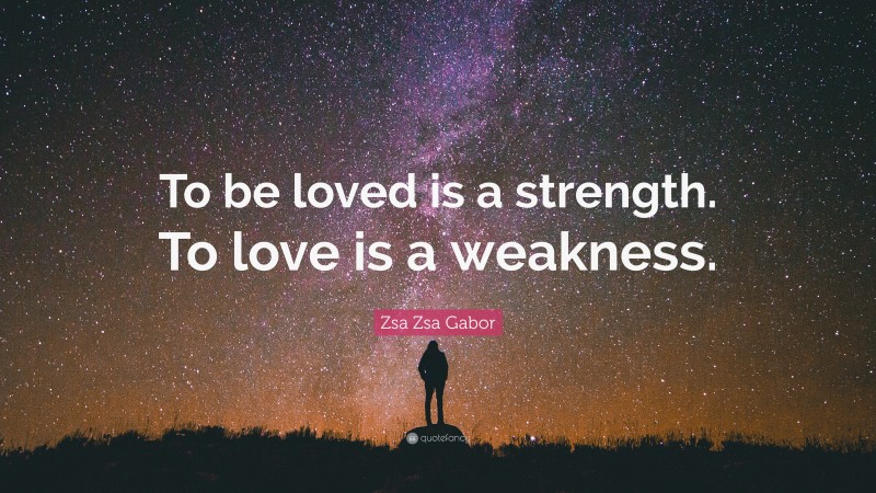 Zsa Zsa Gabor Quote: “To be loved is a strength. To love is a weakness.”