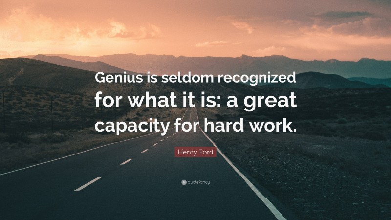 Henry Ford Quote: “Genius is seldom recognized for what it is: a great capacity for hard work.”
