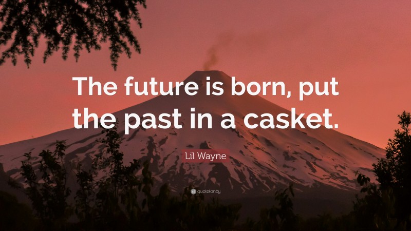 Lil Wayne Quote: “The future is born, put the past in a casket.”