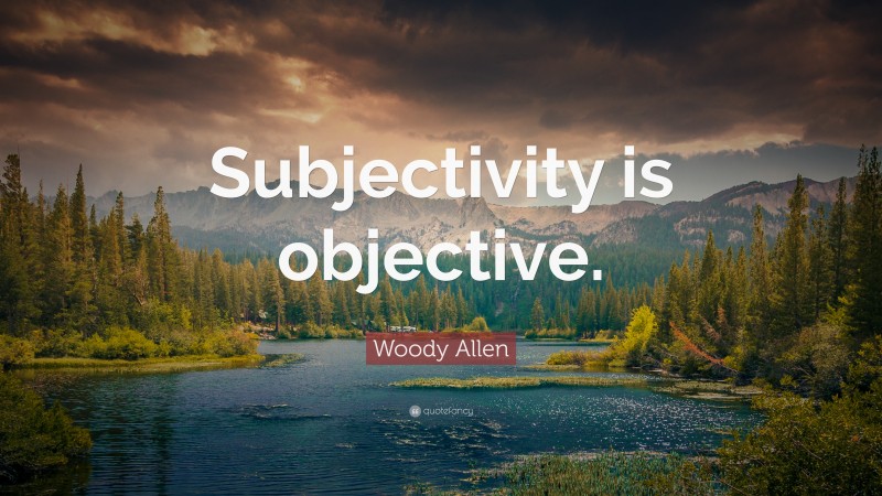 Woody Allen Quote: “Subjectivity is objective.”