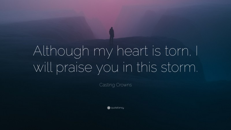 Casting Crowns Quote: “Although my heart is torn, I will praise you in this storm.”