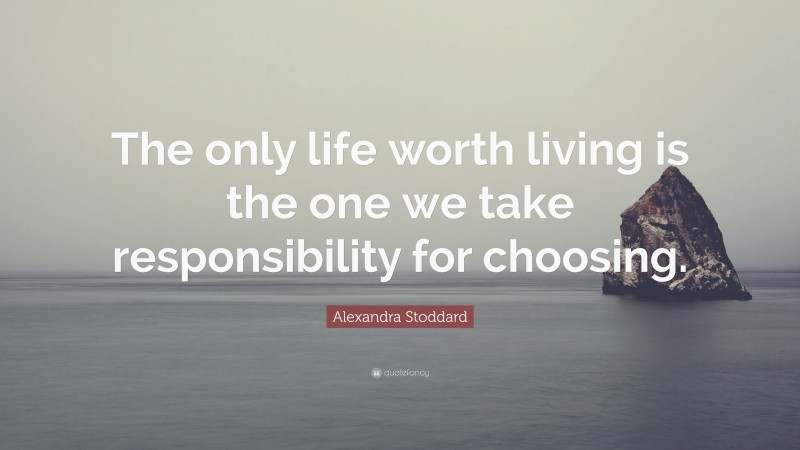 Alexandra Stoddard Quote: “The only life worth living is the one we take responsibility for choosing.”