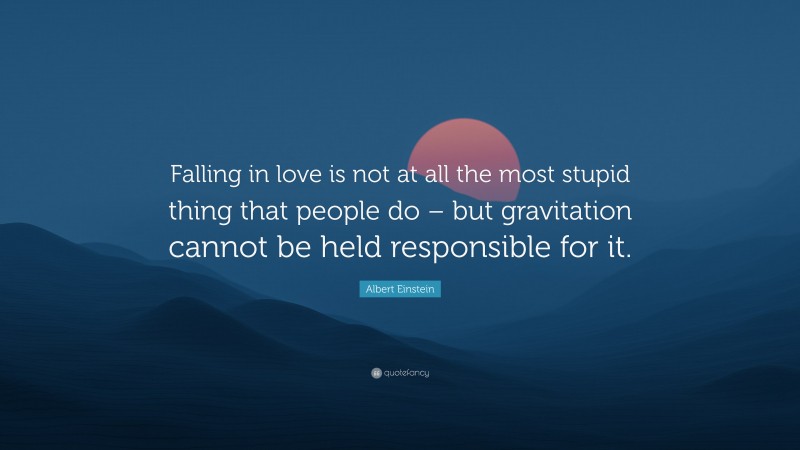Albert Einstein Quote: “Falling in love is not at all the most stupid thing that people do – but gravitation cannot be held responsible for it.”
