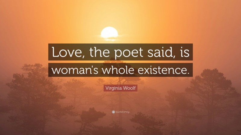 Virginia Woolf Quote: “Love, the poet said, is woman's whole existence.”