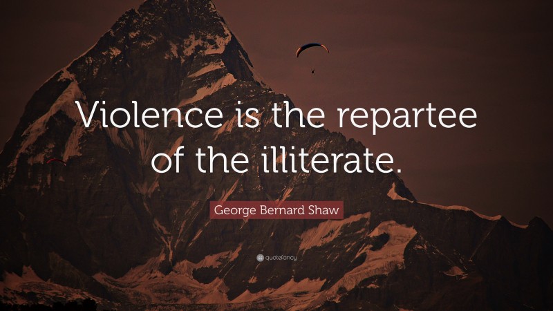 George Bernard Shaw Quote: “Violence is the repartee of the illiterate.”