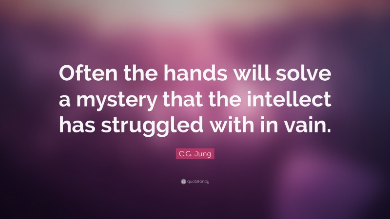 C.G. Jung Quote: “Often the hands will solve a mystery that the intellect has struggled with in vain.”
