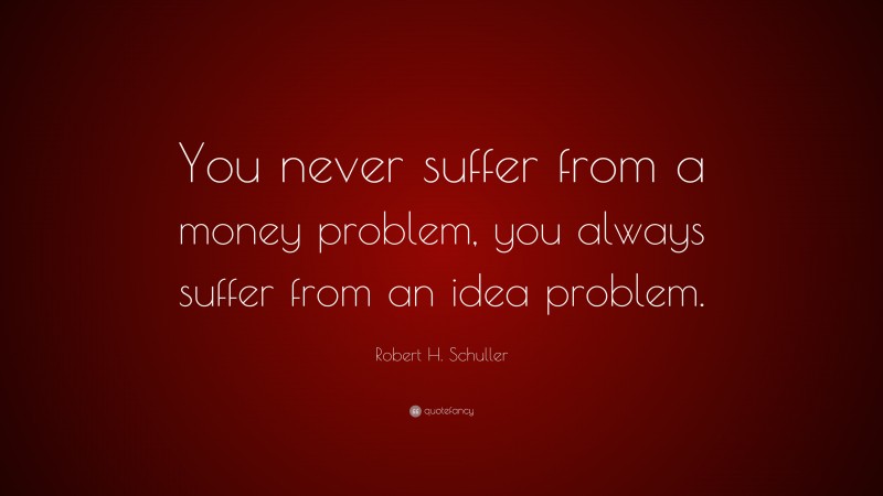 Robert H. Schuller Quote: “You never suffer from a money problem, you always suffer from an idea problem.”