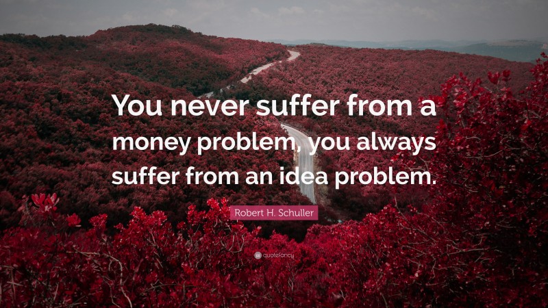 Robert H. Schuller Quote: “You never suffer from a money problem, you always suffer from an idea problem.”