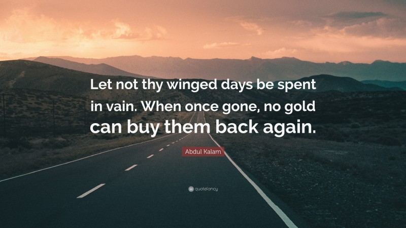 Abdul Kalam Quote: “Let not thy winged days be spent in vain. When once gone, no gold can buy them back again.”