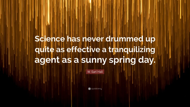 W. Earl Hall Quote: “Science has never drummed up quite as effective a tranquilizing agent as a sunny spring day.”