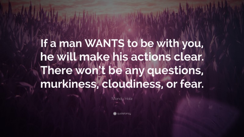 Mandy Hale Quote: “If a man WANTS to be with you, he will make his actions clear. There won’t be any questions, murkiness, cloudiness, or fear.”