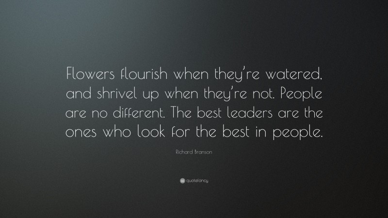 Richard Branson Quote: “Flowers flourish when they’re watered, and shrivel up when they’re not. People are no different. The best leaders are the ones who look for the best in people.”