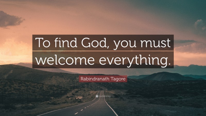Rabindranath Tagore Quote: “To find God, you must welcome everything.”