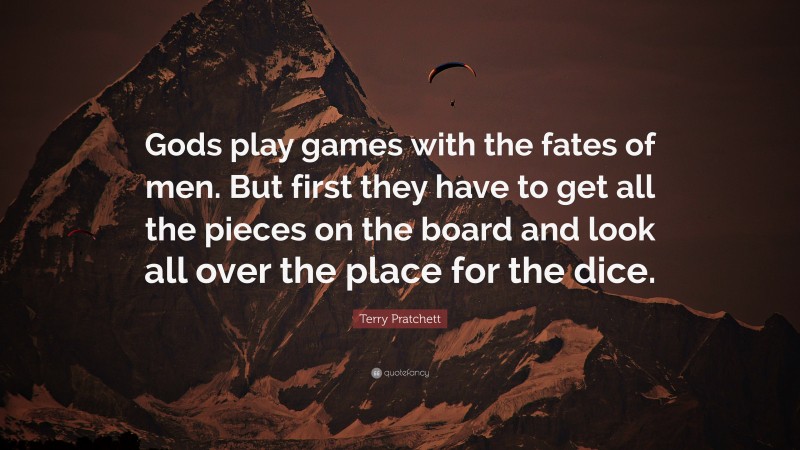 Terry Pratchett Quote: “Gods play games with the fates of men. But first they have to get all the pieces on the board and look all over the place for the dice.”