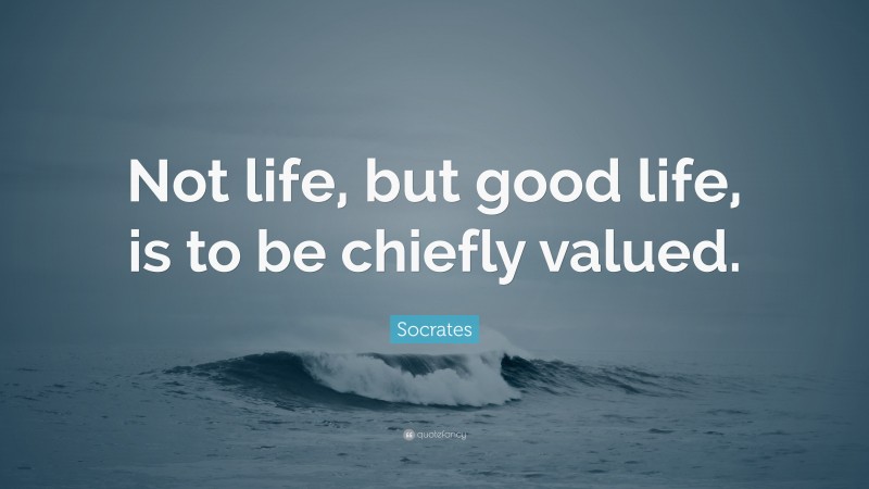 Socrates Quote: “Not life, but good life, is to be chiefly valued.”