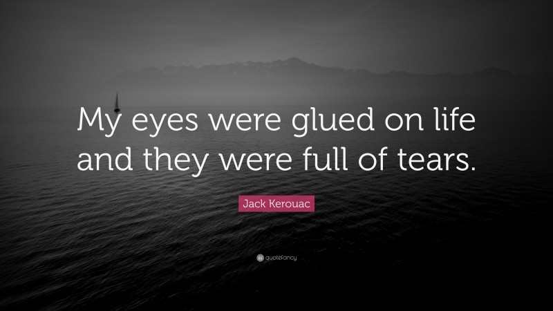 Jack Kerouac Quote: “My eyes were glued on life and they were full of tears.”