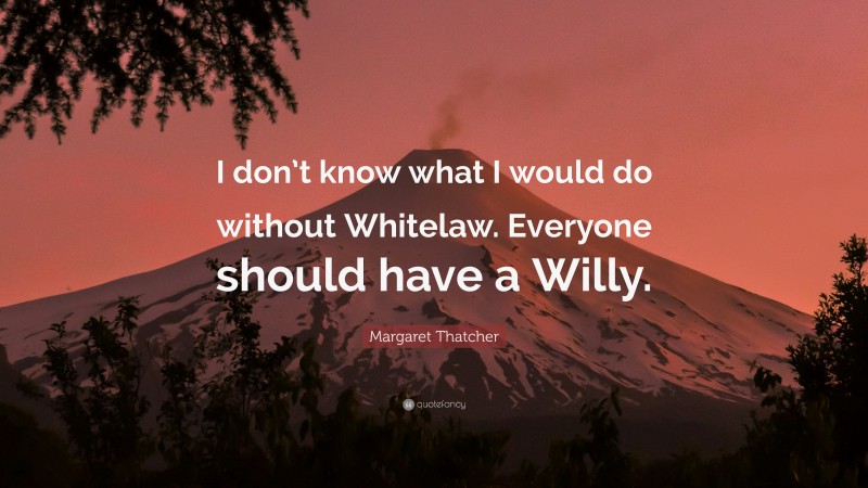 Margaret Thatcher Quote: “I don’t know what I would do without Whitelaw. Everyone should have a Willy.”