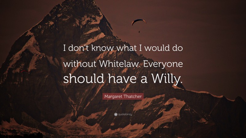 Margaret Thatcher Quote: “I don’t know what I would do without Whitelaw. Everyone should have a Willy.”