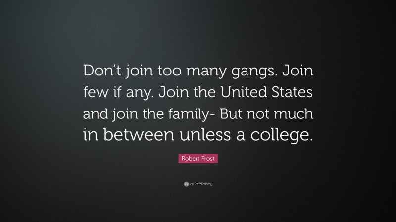 Robert Frost Quote: “Don’t join too many gangs. Join few if any. Join the United States and join the family- But not much in between unless a college.”