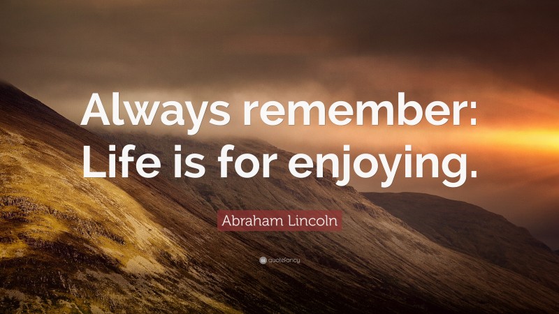 Abraham Lincoln Quote: “Always remember: Life is for enjoying.”