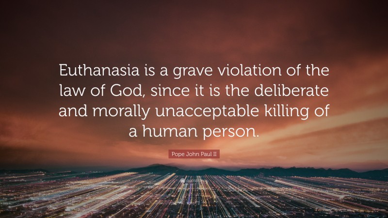 Pope John Paul II Quote: “Euthanasia is a grave violation of the law of God, since it is the deliberate and morally unacceptable killing of a human person.”