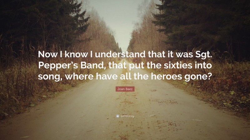 Joan Baez Quote: “Now I know I understand that it was Sgt. Pepper’s Band, that put the sixties into song, where have all the heroes gone?”