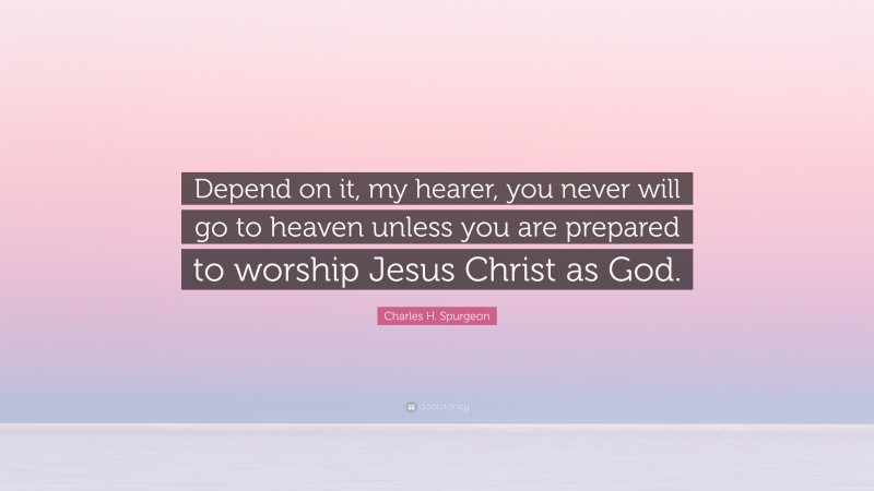 Charles H. Spurgeon Quote: “Depend on it, my hearer, you never will go to heaven unless you are prepared to worship Jesus Christ as God.”