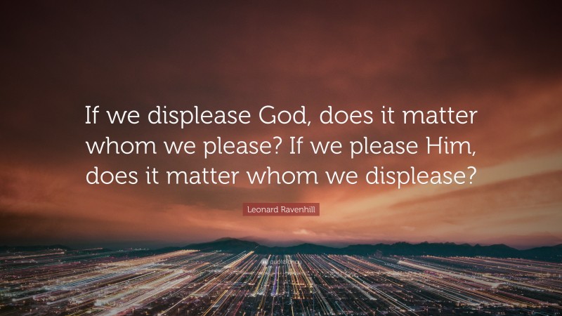 Leonard Ravenhill Quote: “If we displease God, does it matter whom we please? If we please Him, does it matter whom we displease?”