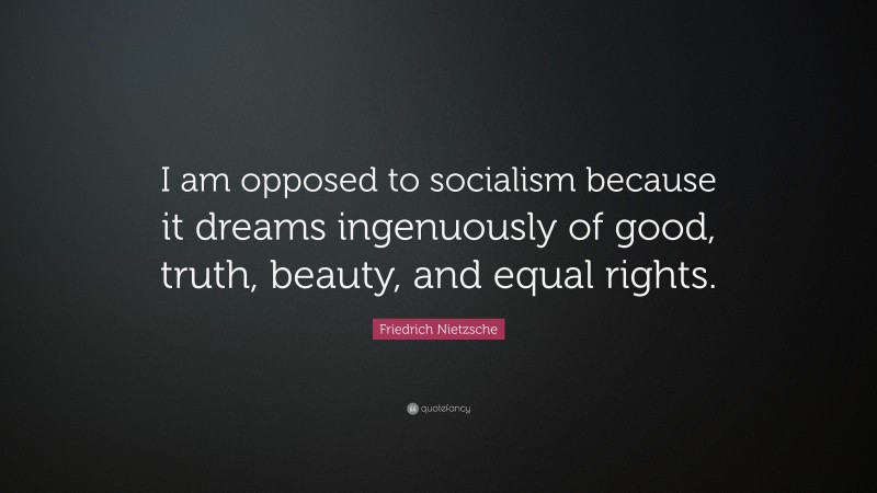 Friedrich Nietzsche Quote: “I am opposed to socialism because it dreams ingenuously of good, truth, beauty, and equal rights.”