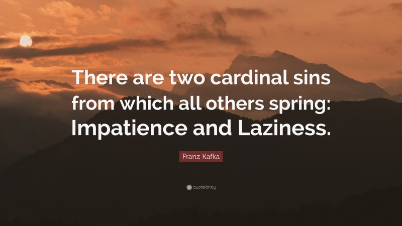 Franz Kafka Quote: “There are two cardinal sins from which all others spring: Impatience and Laziness.”