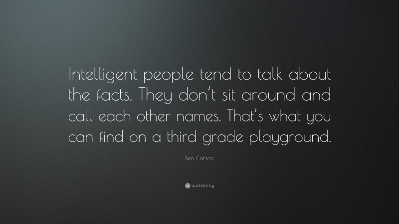 Ben Carson Quote: “Intelligent people tend to talk about the facts. They don’t sit around and call each other names. That’s what you can find on a third grade playground.”